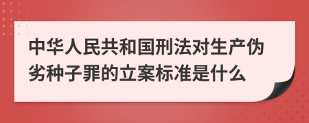 中华人民共和国刑法对生产伪劣种子罪的立案标准是什么