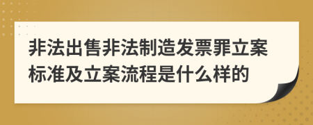 非法出售非法制造发票罪立案标准及立案流程是什么样的