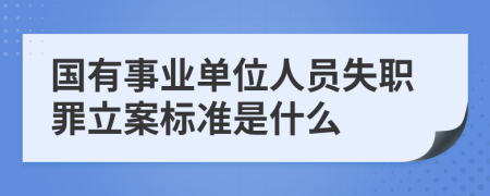 国有事业单位人员失职罪立案标准是什么