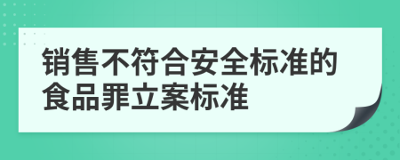 销售不符合安全标准的食品罪立案标准