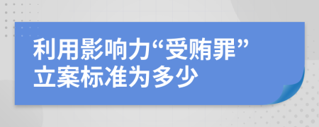 利用影响力“受贿罪”立案标准为多少