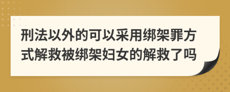 刑法以外的可以采用绑架罪方式解救被绑架妇女的解救了吗