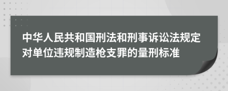 中华人民共和国刑法和刑事诉讼法规定对单位违规制造枪支罪的量刑标准