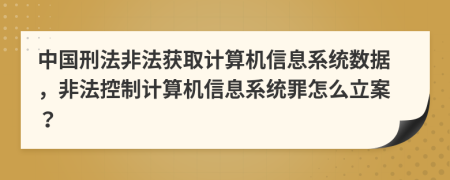 中国刑法非法获取计算机信息系统数据，非法控制计算机信息系统罪怎么立案？