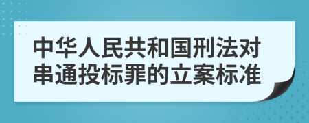 中华人民共和国刑法对串通投标罪的立案标准