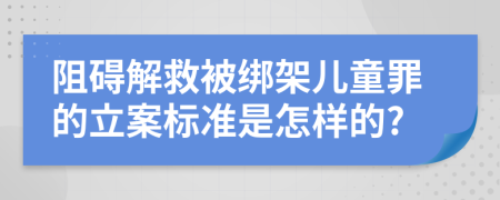 阻碍解救被绑架儿童罪的立案标准是怎样的?