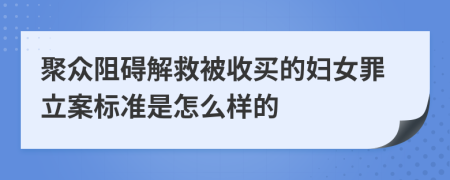 聚众阻碍解救被收买的妇女罪立案标准是怎么样的