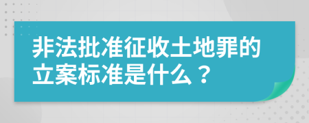 非法批准征收土地罪的立案标准是什么？