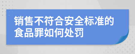 销售不符合安全标准的食品罪如何处罚