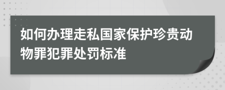 如何办理走私国家保护珍贵动物罪犯罪处罚标准