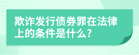 欺诈发行债券罪在法律上的条件是什么?