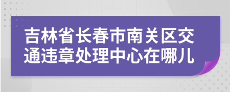 吉林省长春市南关区交通违章处理中心在哪儿