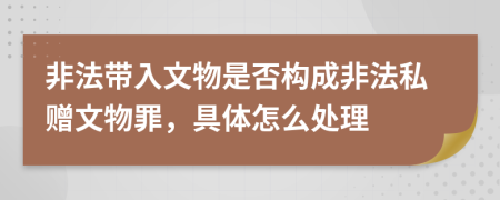 非法带入文物是否构成非法私赠文物罪，具体怎么处理