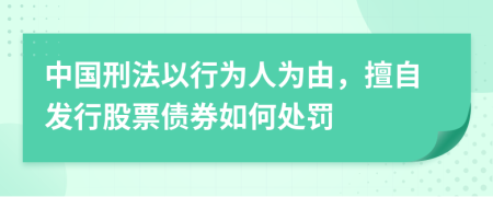 中国刑法以行为人为由，擅自发行股票债券如何处罚