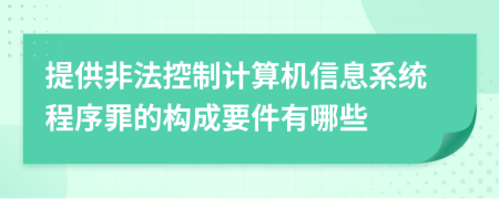 提供非法控制计算机信息系统程序罪的构成要件有哪些