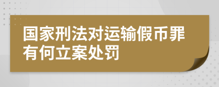 国家刑法对运输假币罪有何立案处罚