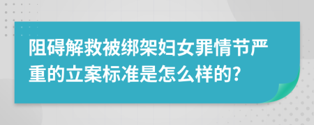 阻碍解救被绑架妇女罪情节严重的立案标准是怎么样的?