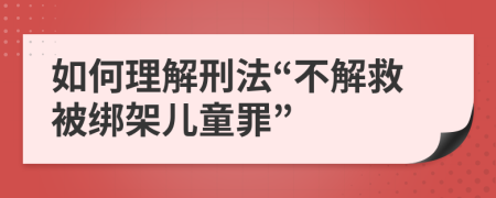 如何理解刑法“不解救被绑架儿童罪”