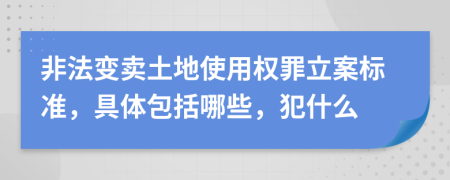 非法变卖土地使用权罪立案标准，具体包括哪些，犯什么