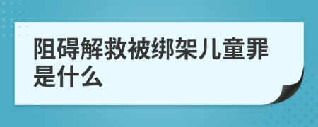 阻碍解救被绑架儿童罪是什么