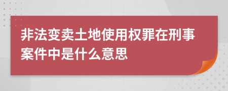 非法变卖土地使用权罪在刑事案件中是什么意思