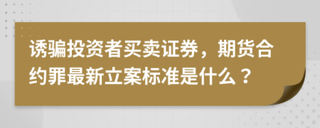 诱骗投资者买卖证券，期货合约罪最新立案标准是什么？