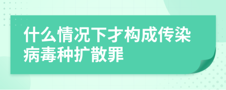 什么情况下才构成传染病毒种扩散罪