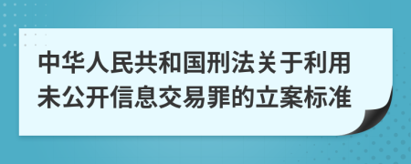 中华人民共和国刑法关于利用未公开信息交易罪的立案标准