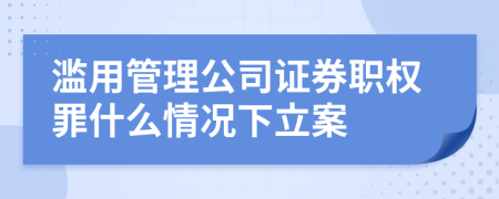 滥用管理公司证券职权罪什么情况下立案