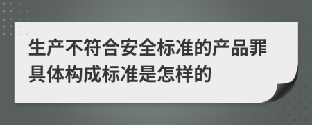 生产不符合安全标准的产品罪具体构成标准是怎样的