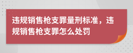 违规销售枪支罪量刑标准，违规销售枪支罪怎么处罚