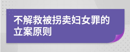 不解救被拐卖妇女罪的立案原则