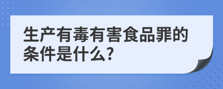 生产有毒有害食品罪的条件是什么?