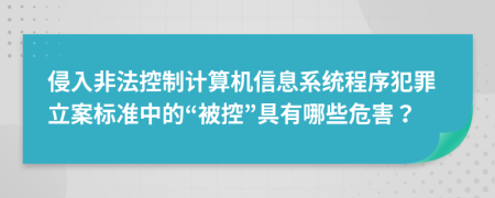 侵入非法控制计算机信息系统程序犯罪立案标准中的“被控”具有哪些危害？