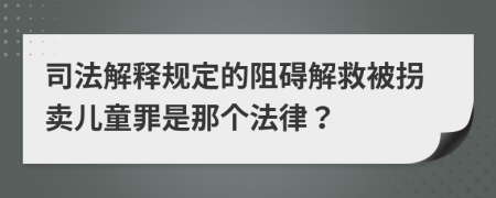 司法解释规定的阻碍解救被拐卖儿童罪是那个法律？