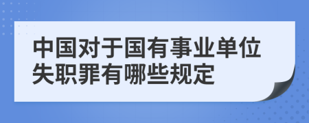 中国对于国有事业单位失职罪有哪些规定