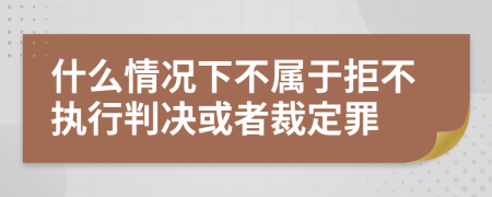 什么情况下不属于拒不执行判决或者裁定罪