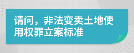 请问，非法变卖土地使用权罪立案标准