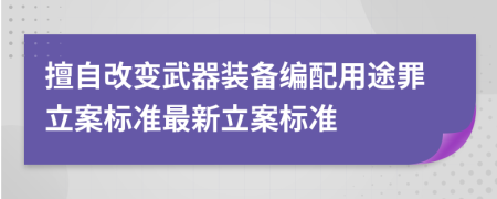 擅自改变武器装备编配用途罪立案标准最新立案标准