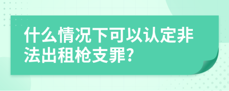 什么情况下可以认定非法出租枪支罪?