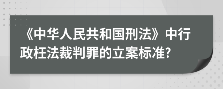 《中华人民共和国刑法》中行政枉法裁判罪的立案标准?