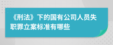 《刑法》下的国有公司人员失职罪立案标准有哪些