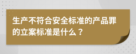 生产不符合安全标准的产品罪的立案标准是什么？