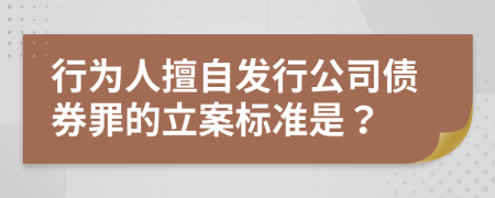 行为人擅自发行公司债券罪的立案标准是？