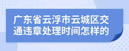 广东省云浮市云城区交通违章处理时间怎样的