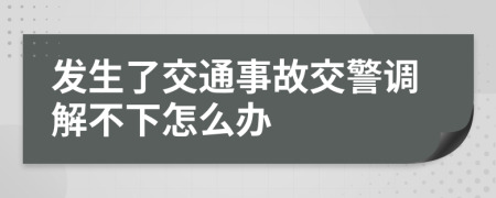 发生了交通事故交警调解不下怎么办