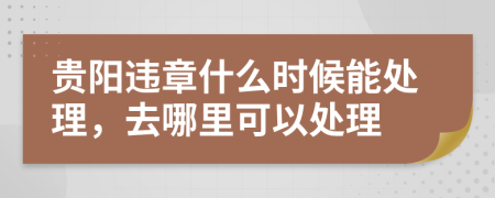 贵阳违章什么时候能处理，去哪里可以处理