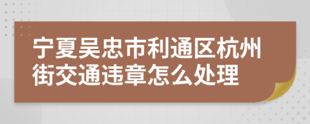 宁夏吴忠市利通区杭州街交通违章怎么处理