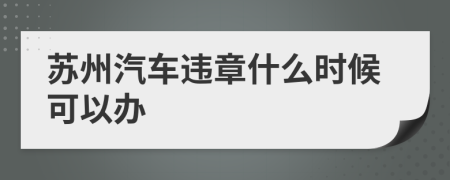 苏州汽车违章什么时候可以办