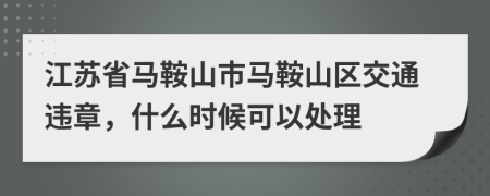 江苏省马鞍山市马鞍山区交通违章，什么时候可以处理